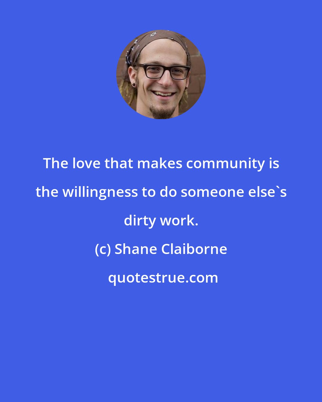 Shane Claiborne: The love that makes community is the willingness to do someone else's dirty work.