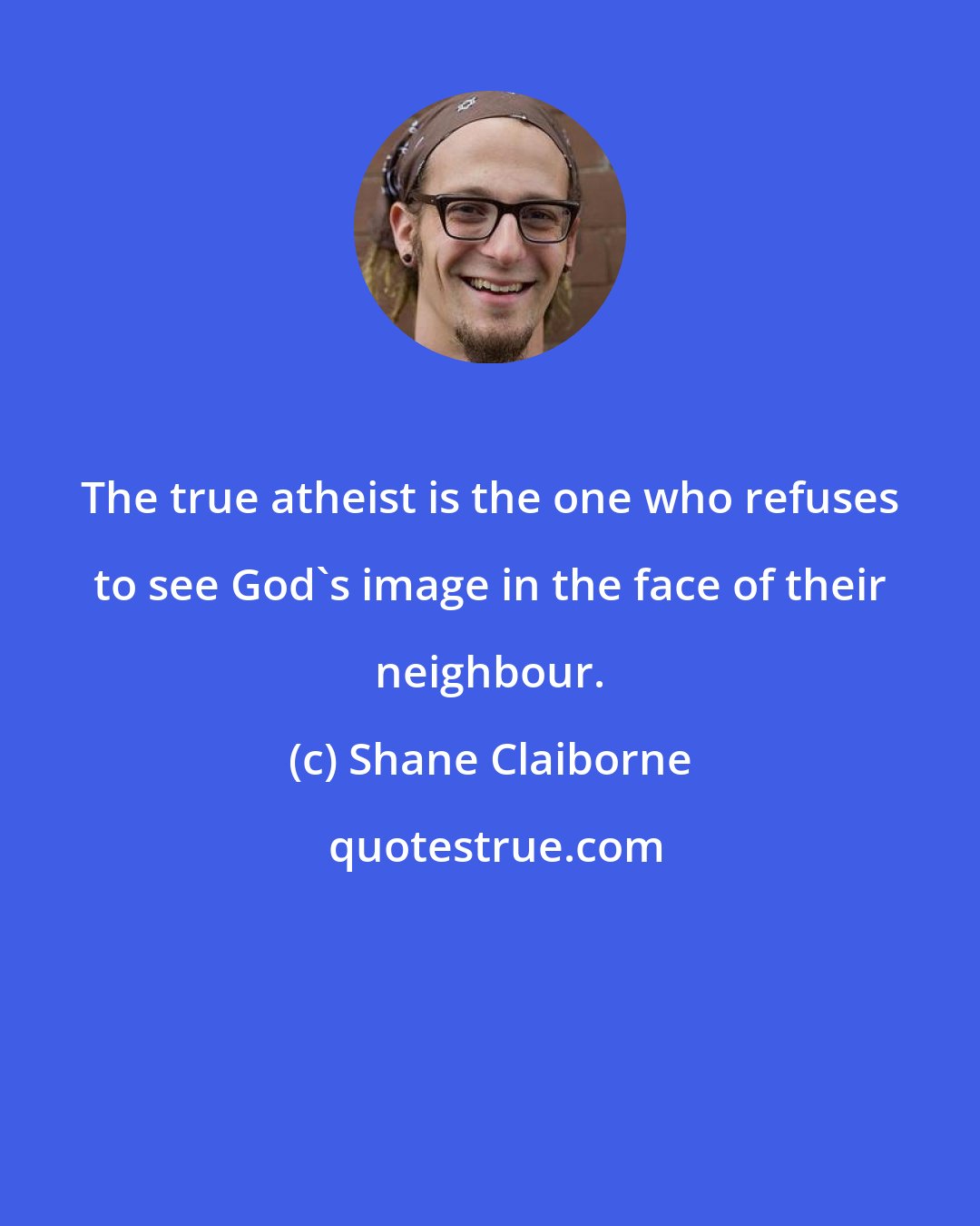 Shane Claiborne: The true atheist is the one who refuses to see God's image in the face of their neighbour.