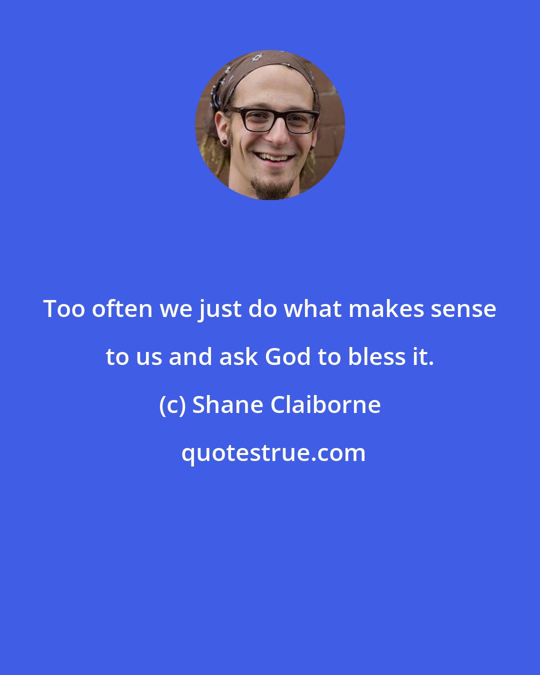 Shane Claiborne: Too often we just do what makes sense to us and ask God to bless it.