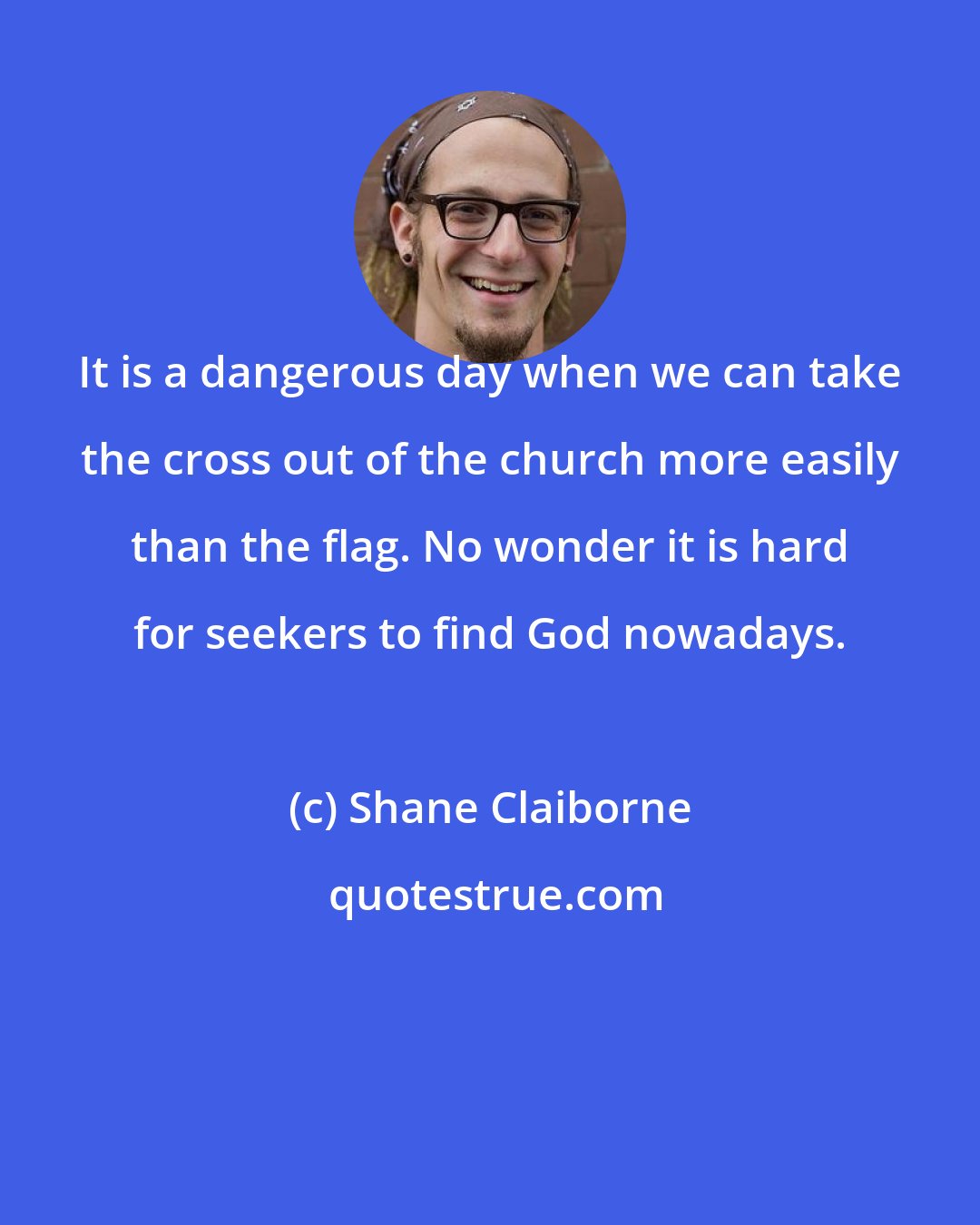 Shane Claiborne: It is a dangerous day when we can take the cross out of the church more easily than the flag. No wonder it is hard for seekers to find God nowadays.