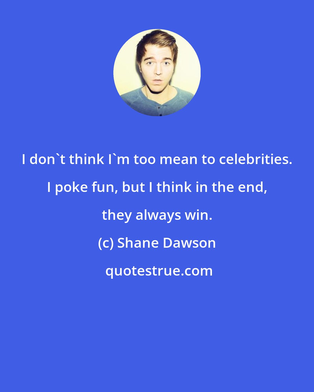 Shane Dawson: I don't think I'm too mean to celebrities. I poke fun, but I think in the end, they always win.