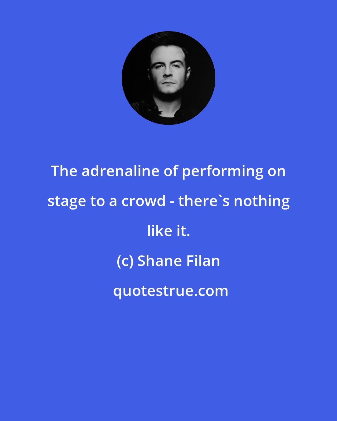 Shane Filan: The adrenaline of performing on stage to a crowd - there's nothing like it.