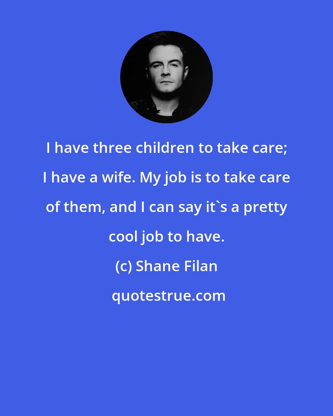 Shane Filan: I have three children to take care; I have a wife. My job is to take care of them, and I can say it's a pretty cool job to have.