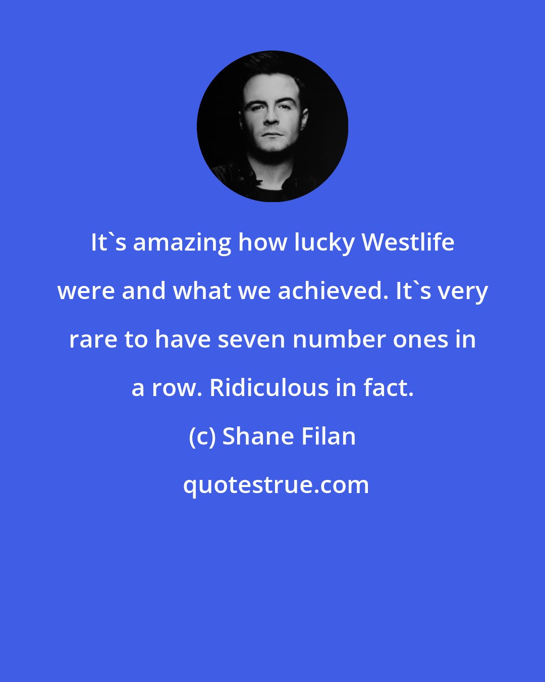 Shane Filan: It's amazing how lucky Westlife were and what we achieved. It's very rare to have seven number ones in a row. Ridiculous in fact.