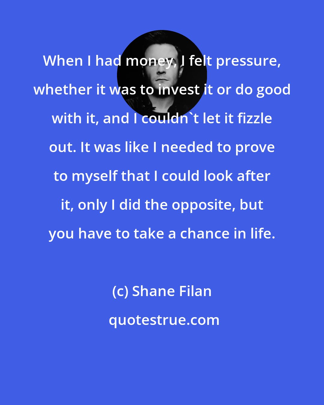 Shane Filan: When I had money, I felt pressure, whether it was to invest it or do good with it, and I couldn't let it fizzle out. It was like I needed to prove to myself that I could look after it, only I did the opposite, but you have to take a chance in life.