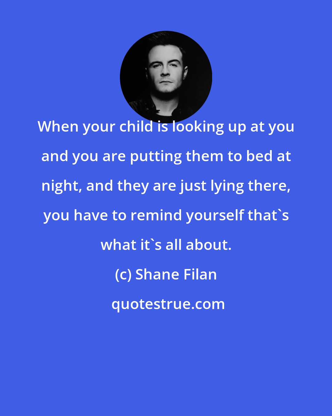 Shane Filan: When your child is looking up at you and you are putting them to bed at night, and they are just lying there, you have to remind yourself that's what it's all about.