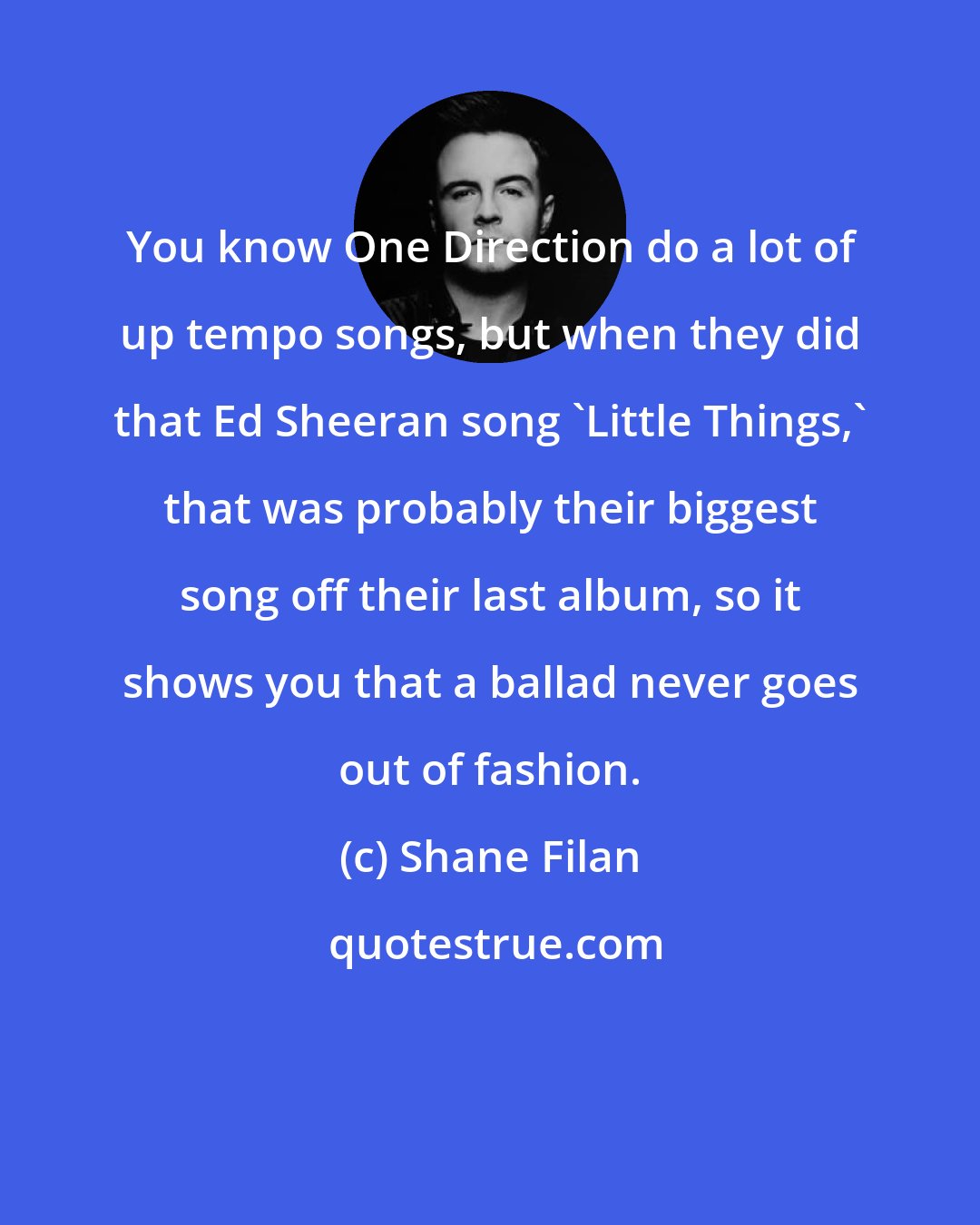 Shane Filan: You know One Direction do a lot of up tempo songs, but when they did that Ed Sheeran song 'Little Things,' that was probably their biggest song off their last album, so it shows you that a ballad never goes out of fashion.