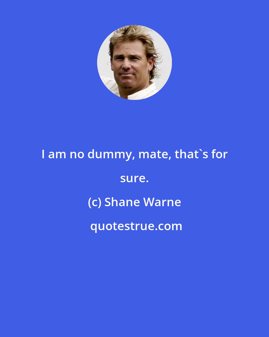 Shane Warne: I am no dummy, mate, that's for sure.
