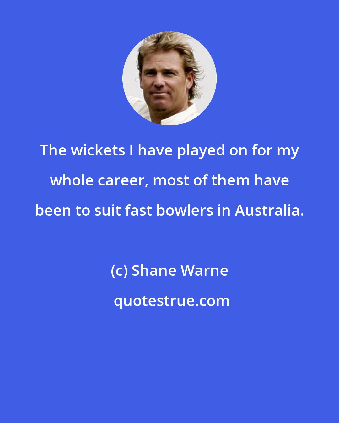 Shane Warne: The wickets I have played on for my whole career, most of them have been to suit fast bowlers in Australia.