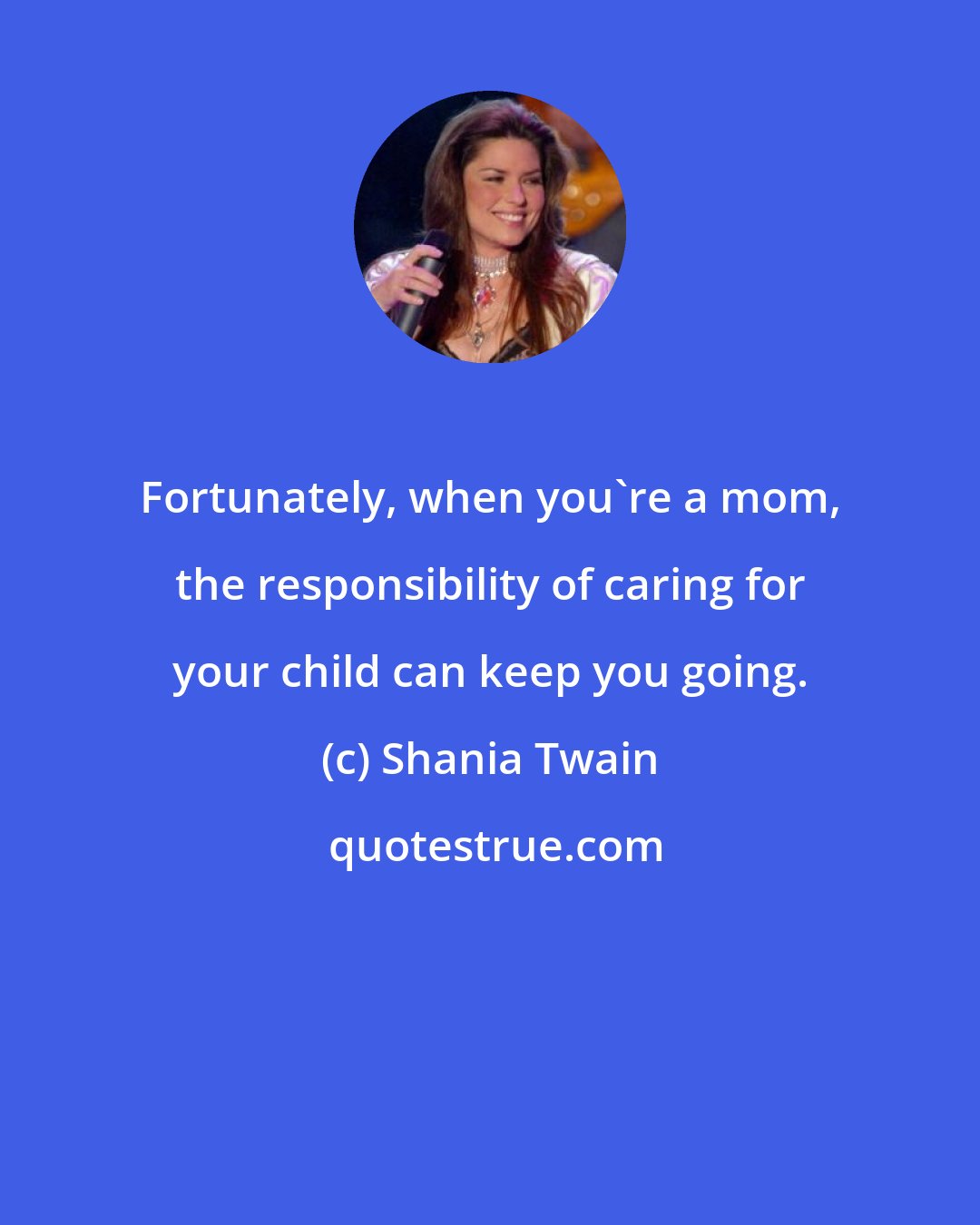 Shania Twain: Fortunately, when you're a mom, the responsibility of caring for your child can keep you going.