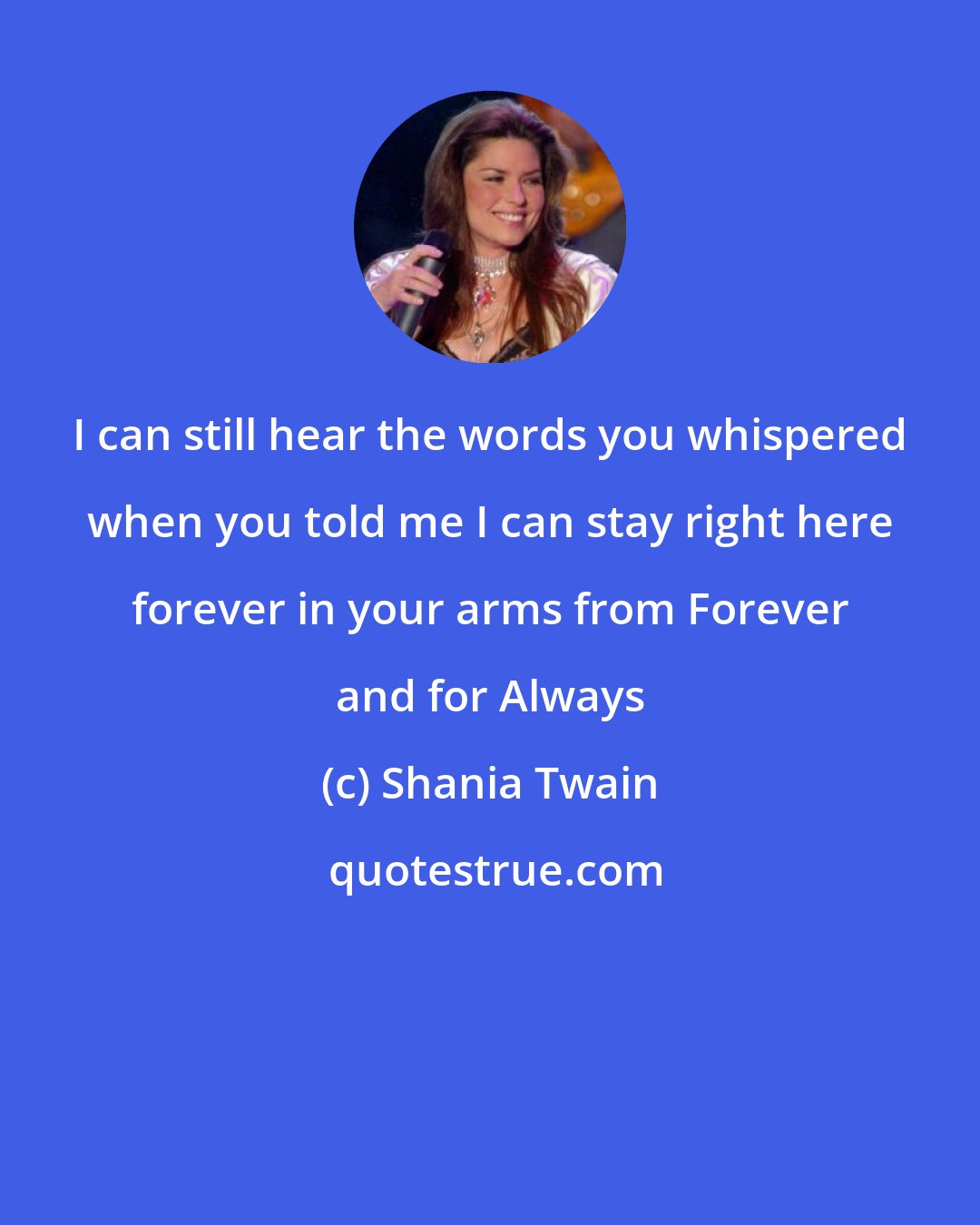 Shania Twain: I can still hear the words you whispered when you told me I can stay right here forever in your arms from Forever and for Always