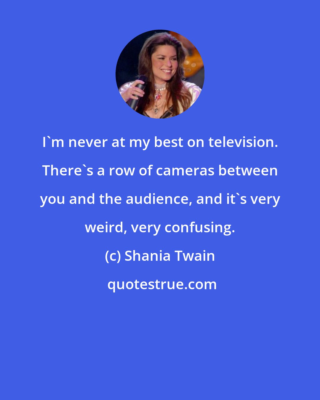 Shania Twain: I'm never at my best on television. There's a row of cameras between you and the audience, and it's very weird, very confusing.