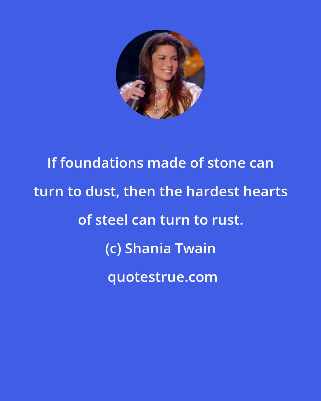 Shania Twain: If foundations made of stone can turn to dust, then the hardest hearts of steel can turn to rust.