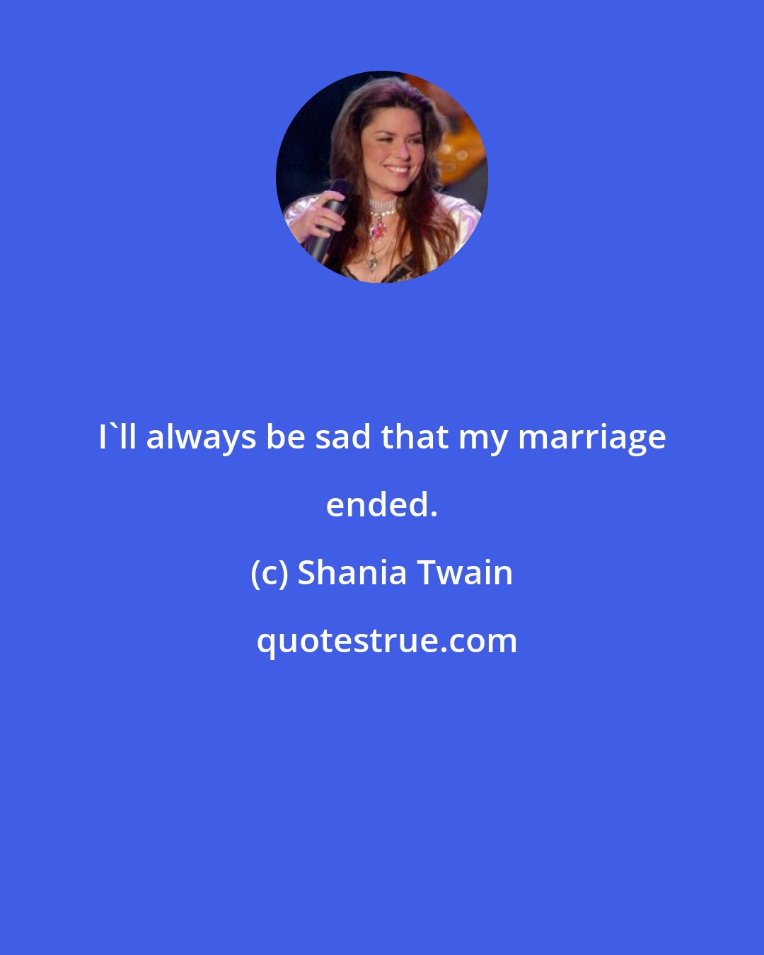 Shania Twain: I'll always be sad that my marriage ended.