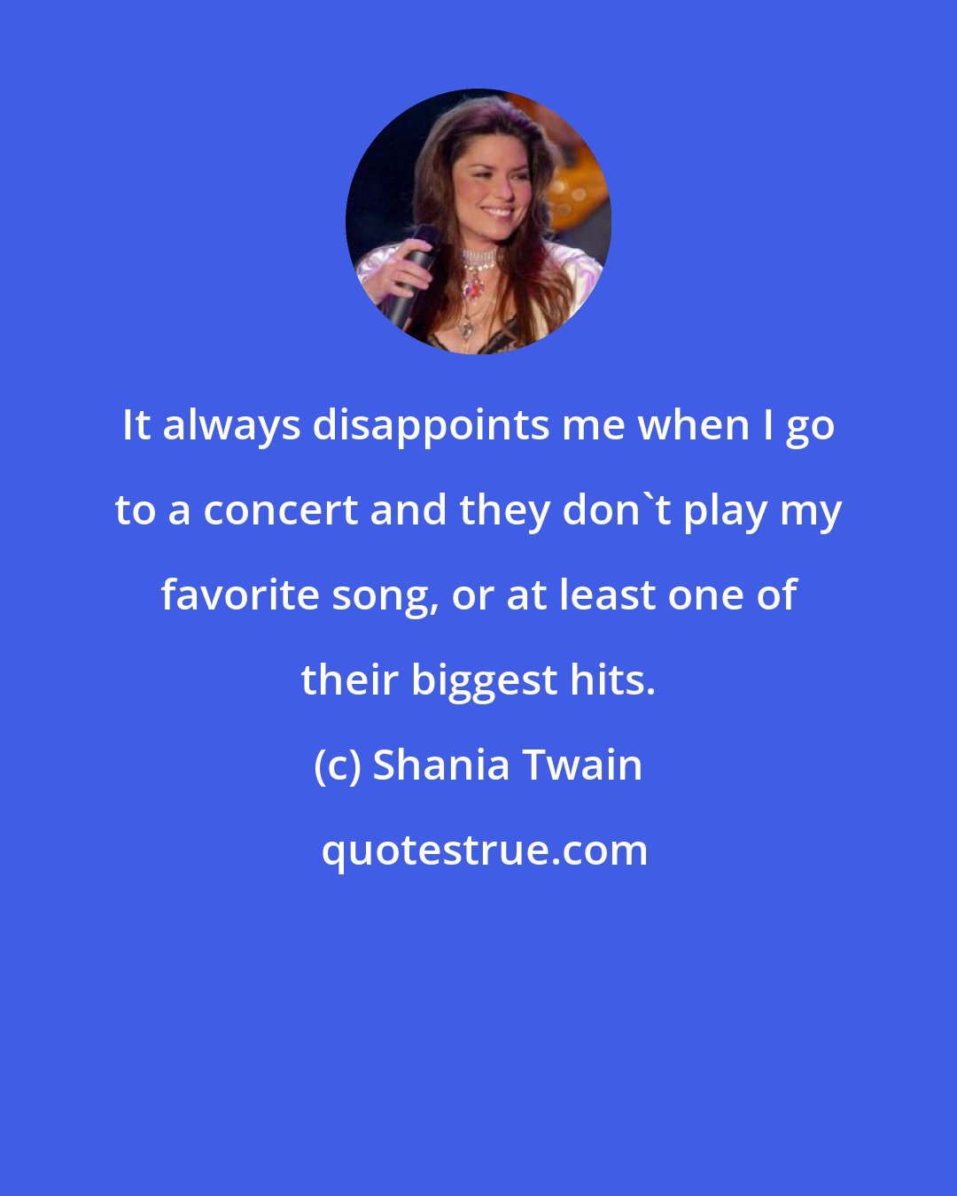 Shania Twain: It always disappoints me when I go to a concert and they don't play my favorite song, or at least one of their biggest hits.