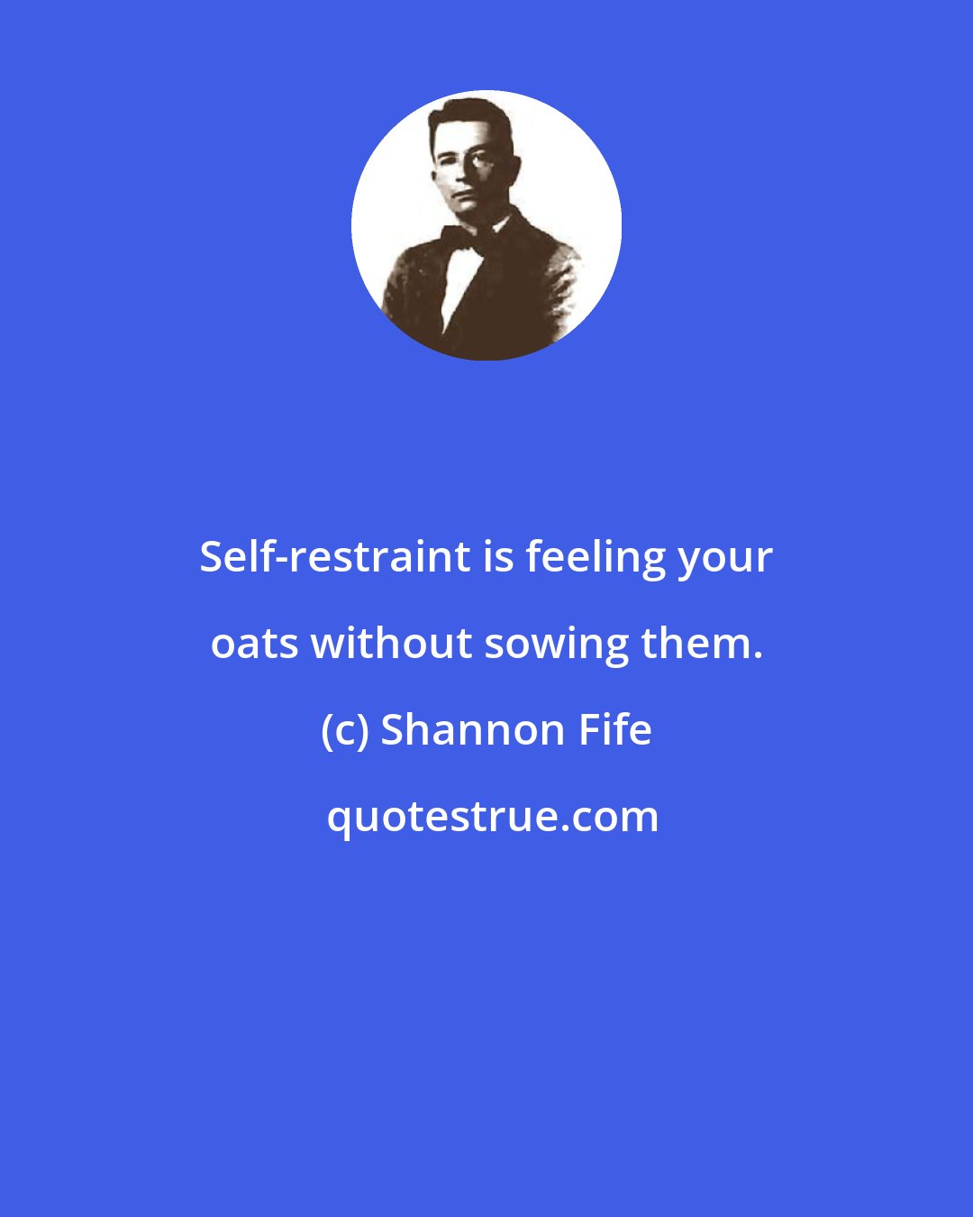 Shannon Fife: Self-restraint is feeling your oats without sowing them.