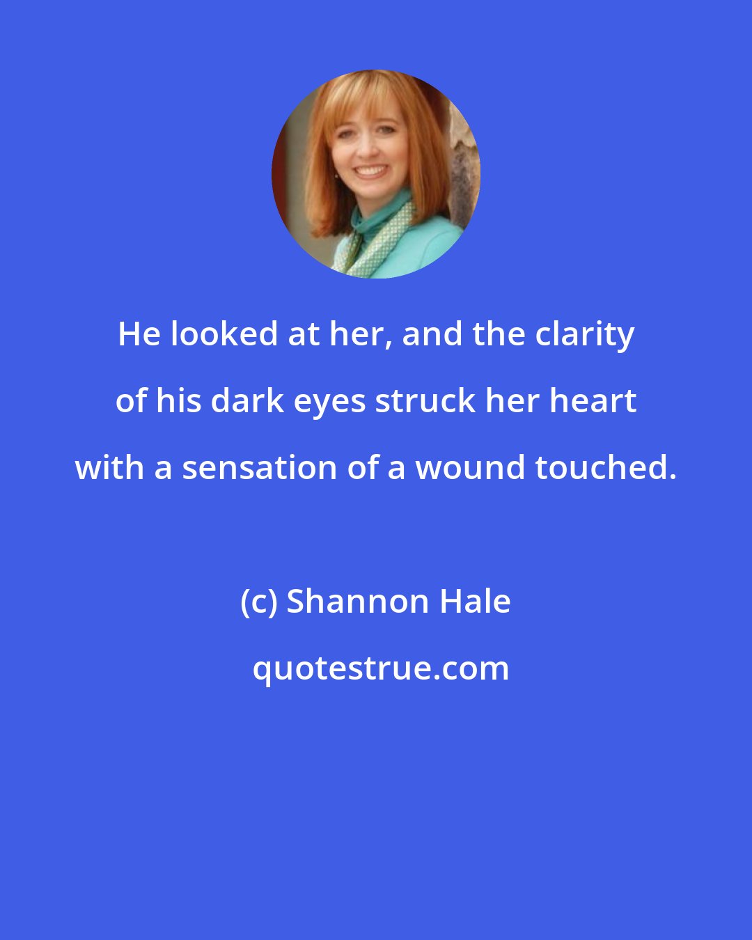 Shannon Hale: He looked at her, and the clarity of his dark eyes struck her heart with a sensation of a wound touched.