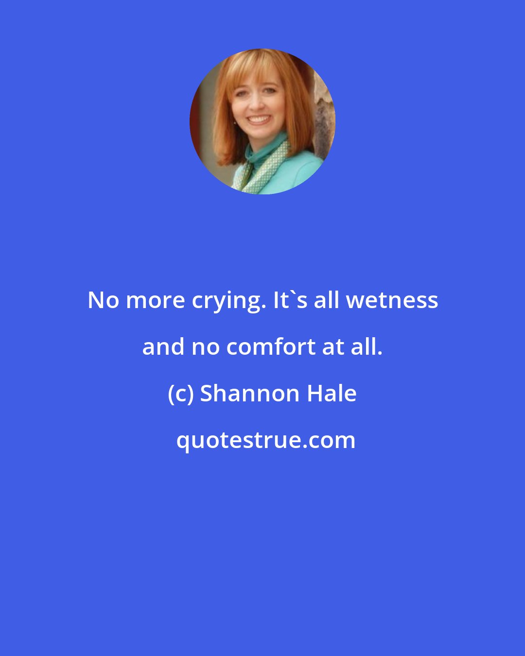 Shannon Hale: No more crying. It's all wetness and no comfort at all.