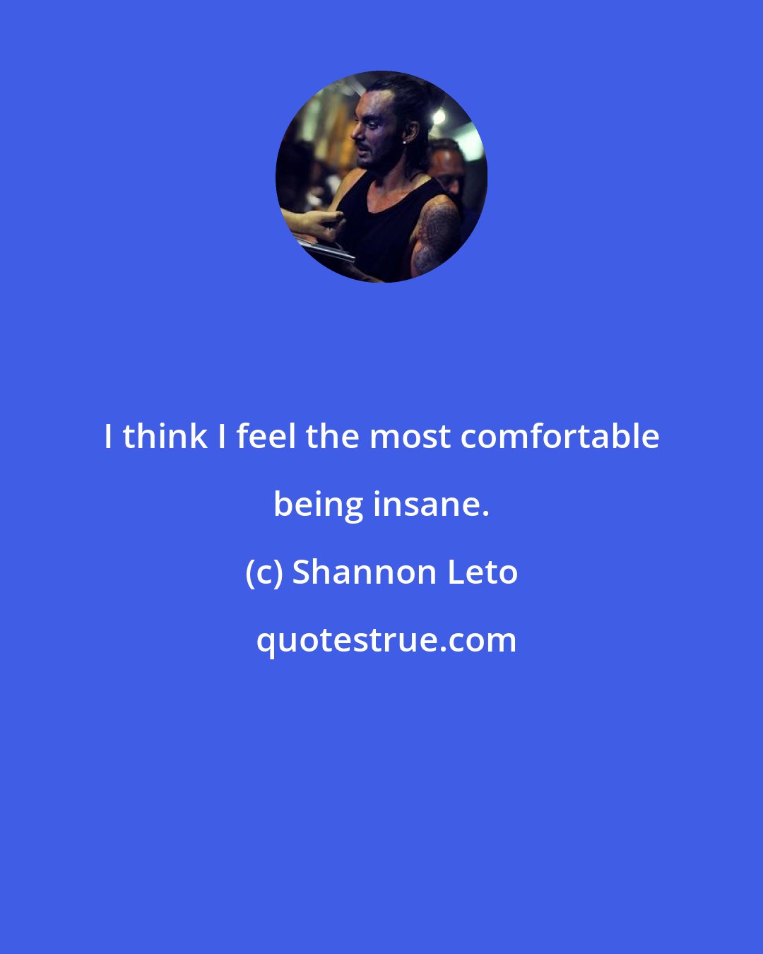 Shannon Leto: I think I feel the most comfortable being insane.