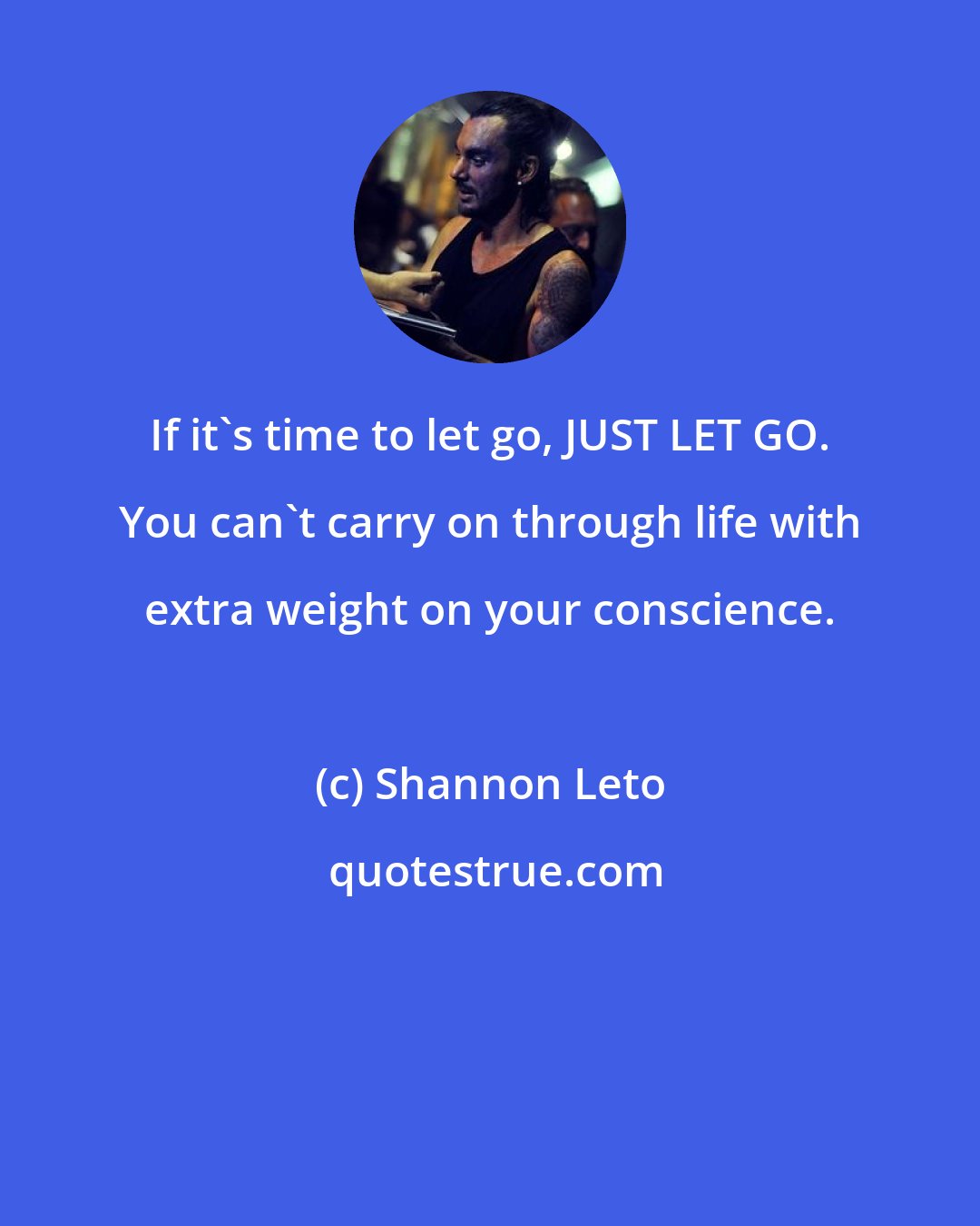 Shannon Leto: If it's time to let go, JUST LET GO. You can't carry on through life with extra weight on your conscience.