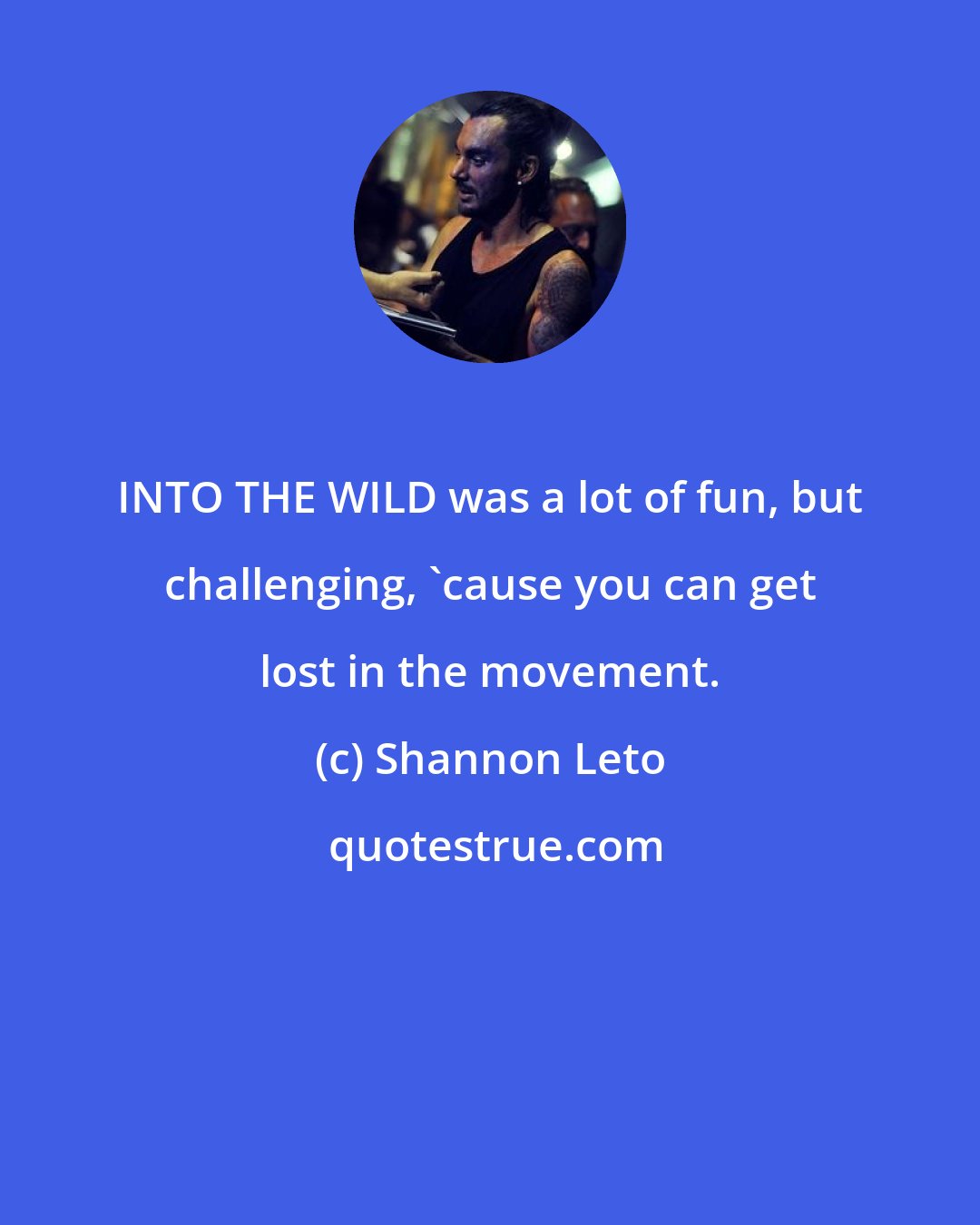 Shannon Leto: INTO THE WILD was a lot of fun, but challenging, 'cause you can get lost in the movement.