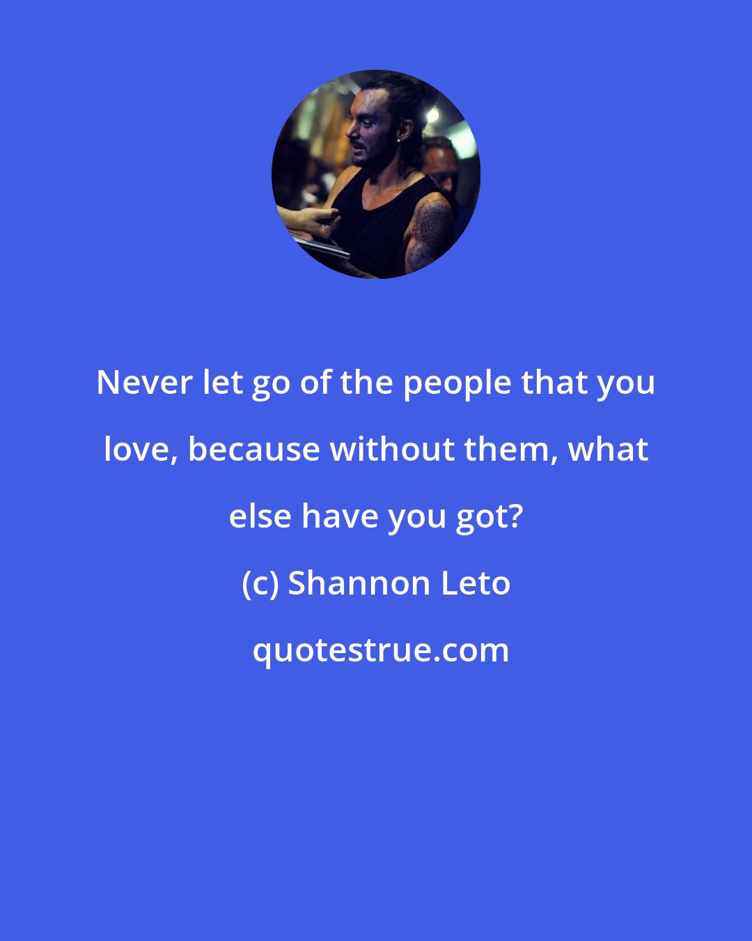 Shannon Leto: Never let go of the people that you love, because without them, what else have you got?