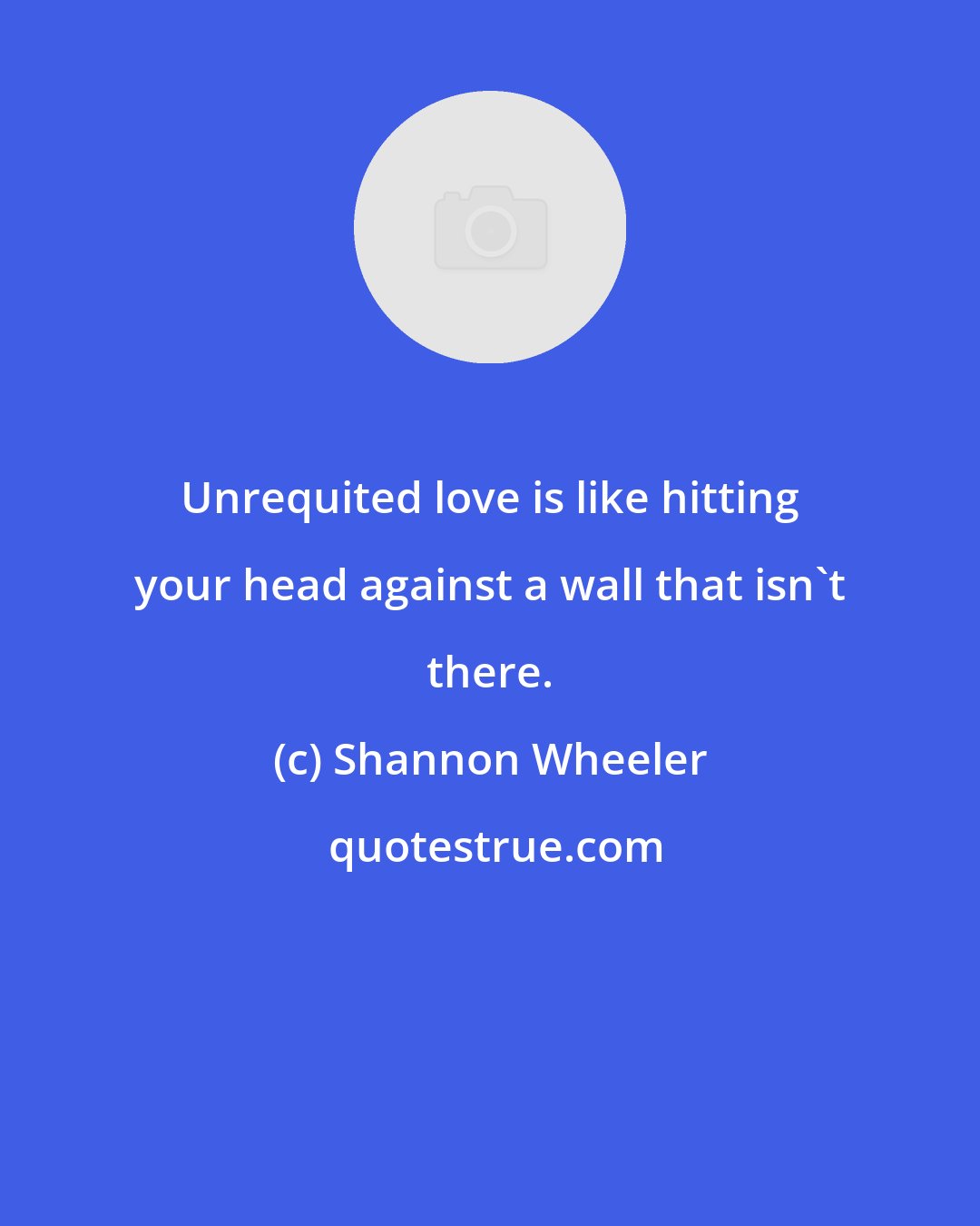 Shannon Wheeler: Unrequited love is like hitting your head against a wall that isn't there.