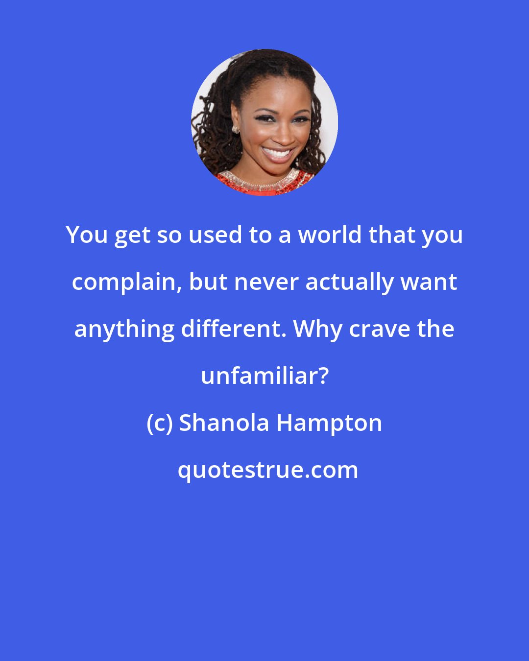 Shanola Hampton: You get so used to a world that you complain, but never actually want anything different. Why crave the unfamiliar?