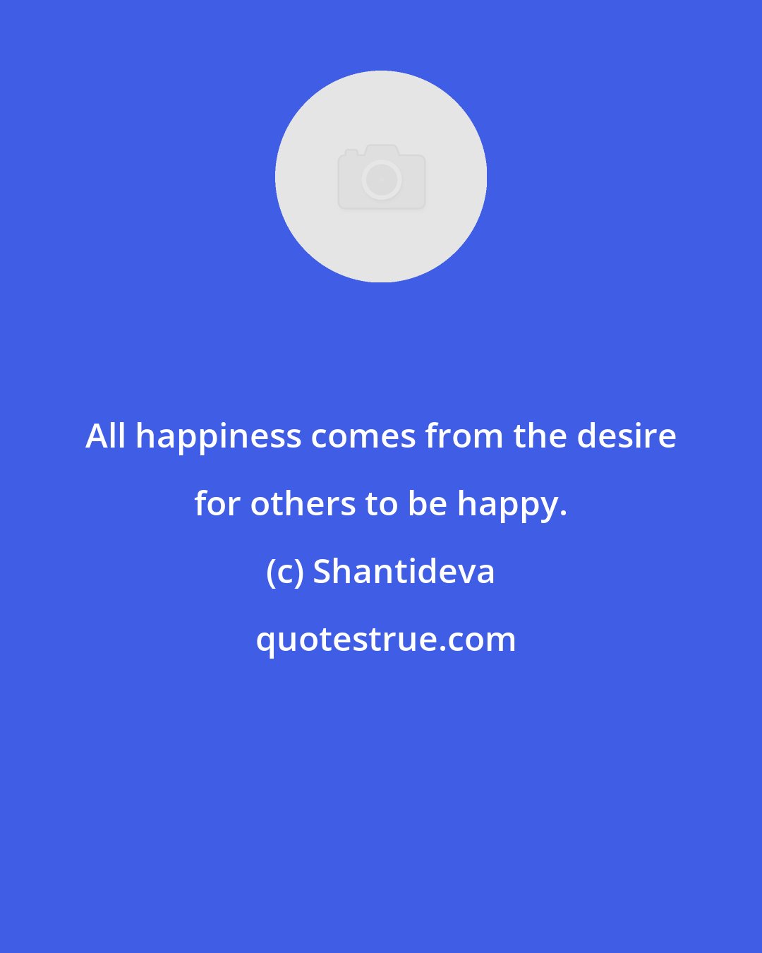 Shantideva: All happiness comes from the desire for others to be happy.