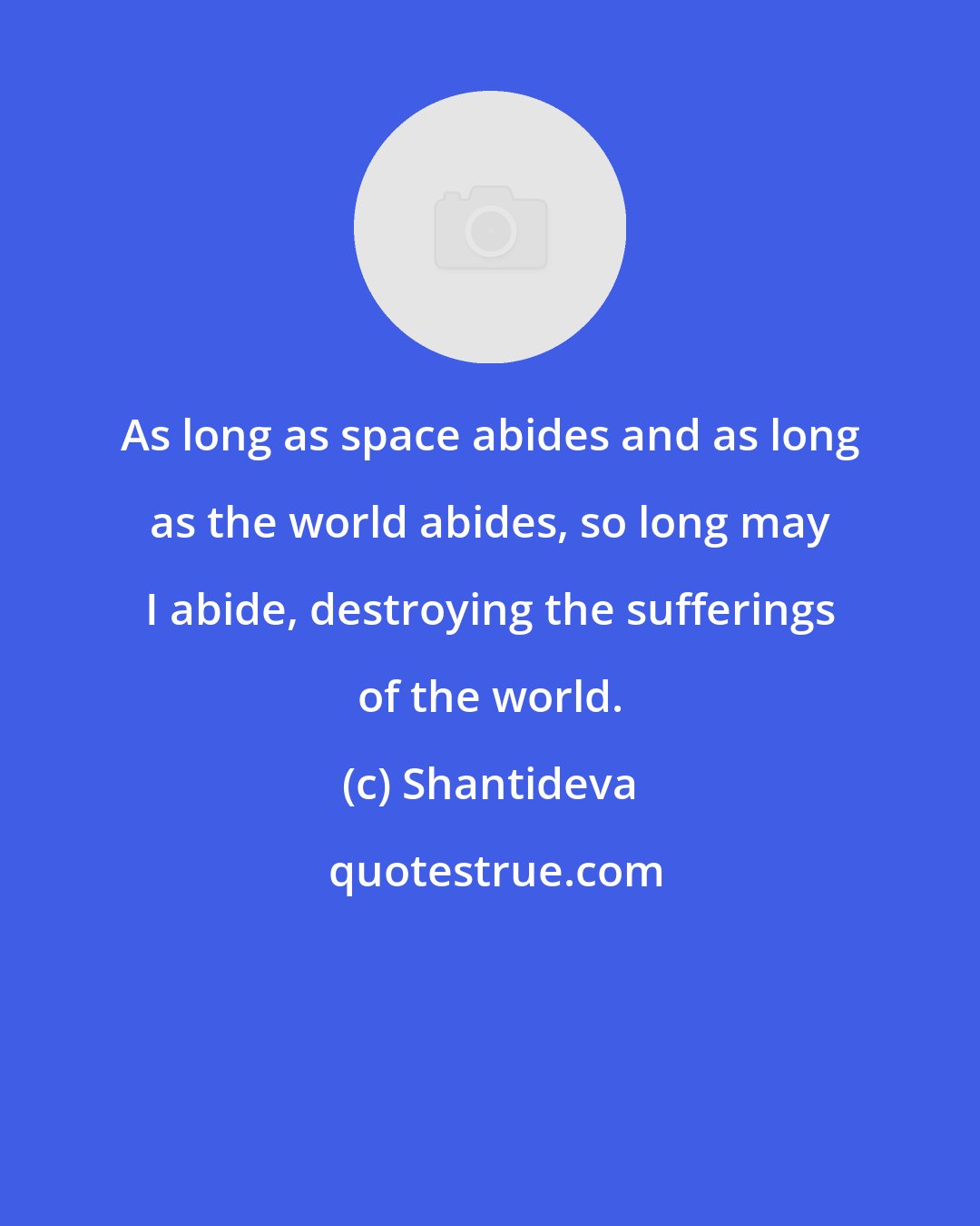 Shantideva: As long as space abides and as long as the world abides, so long may I abide, destroying the sufferings of the world.