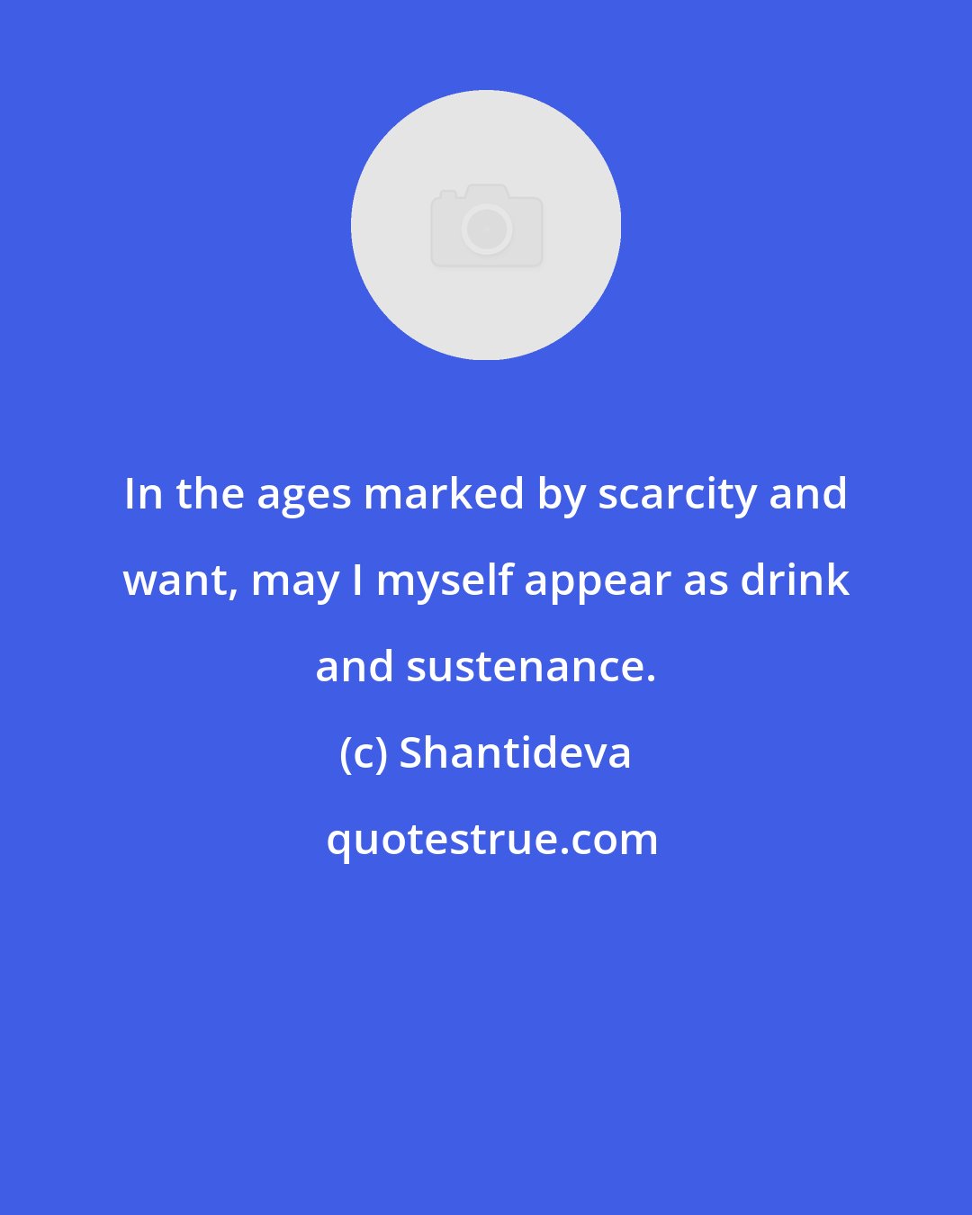 Shantideva: In the ages marked by scarcity and want, may I myself appear as drink and sustenance.