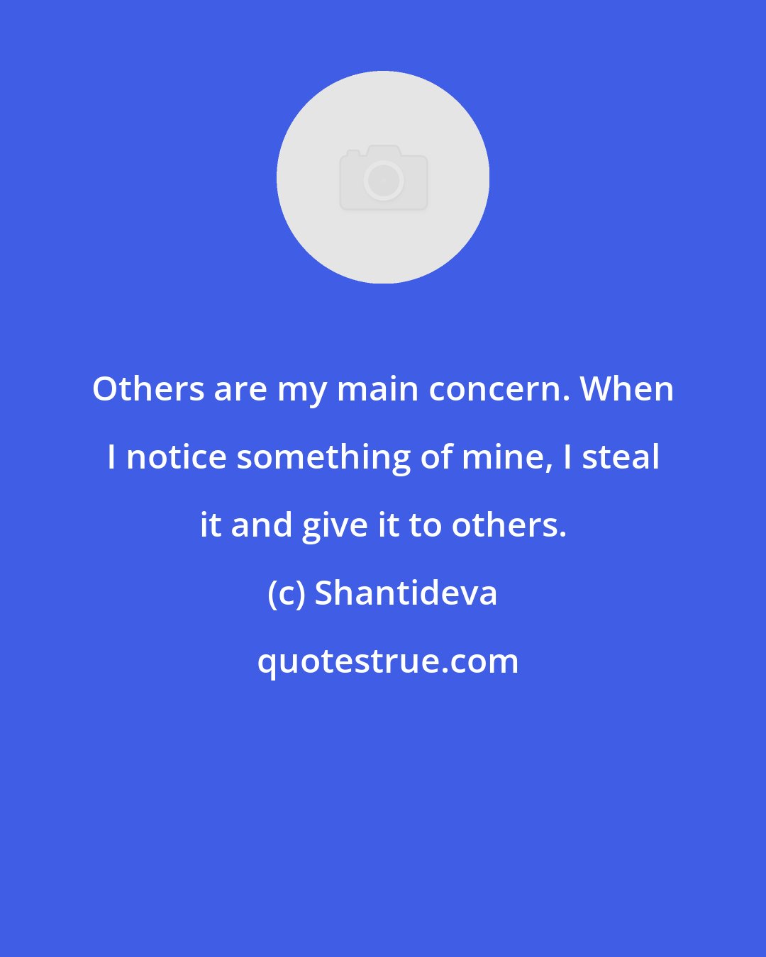 Shantideva: Others are my main concern. When I notice something of mine, I steal it and give it to others.