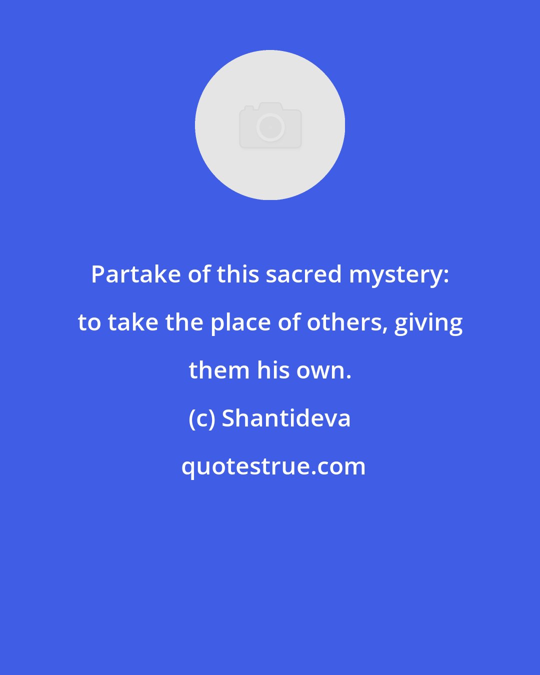 Shantideva: Partake of this sacred mystery: to take the place of others, giving them his own.