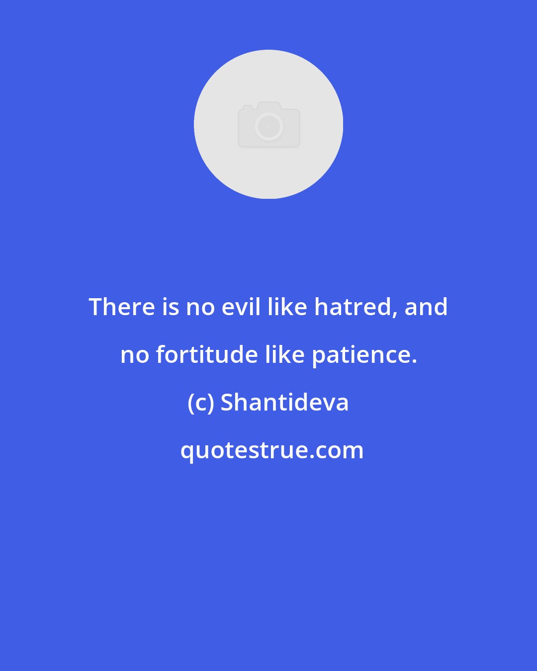 Shantideva: There is no evil like hatred, and no fortitude like patience.