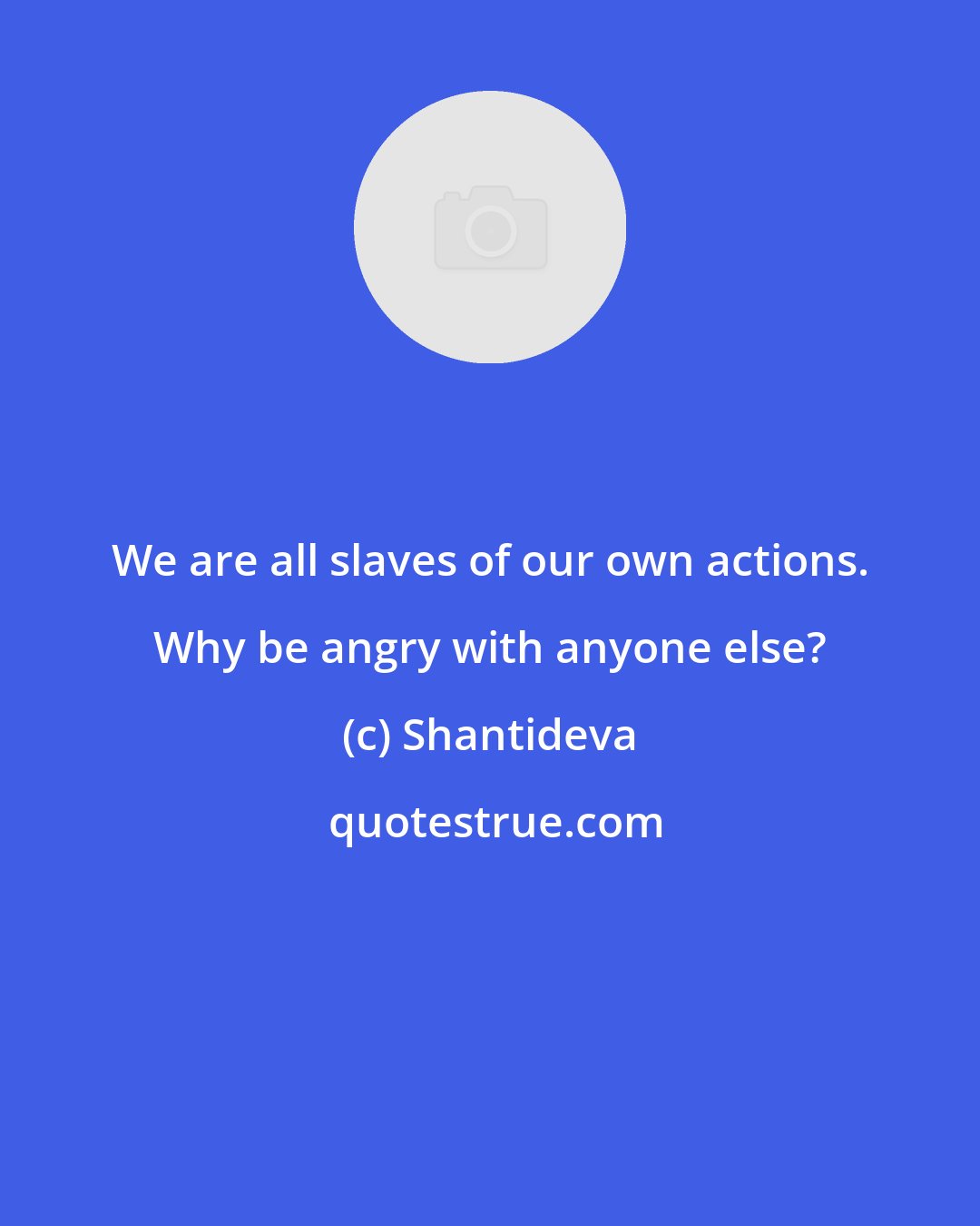 Shantideva: We are all slaves of our own actions. Why be angry with anyone else?