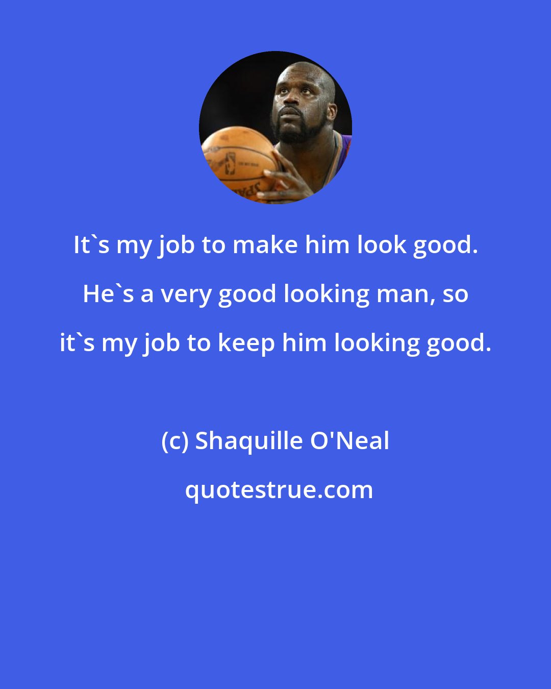 Shaquille O'Neal: It's my job to make him look good. He's a very good looking man, so it's my job to keep him looking good.