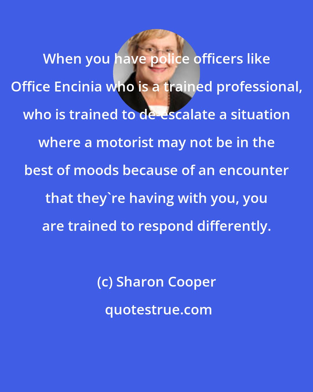 Sharon Cooper: When you have police officers like Office Encinia who is a trained professional, who is trained to de-escalate a situation where a motorist may not be in the best of moods because of an encounter that they're having with you, you are trained to respond differently.