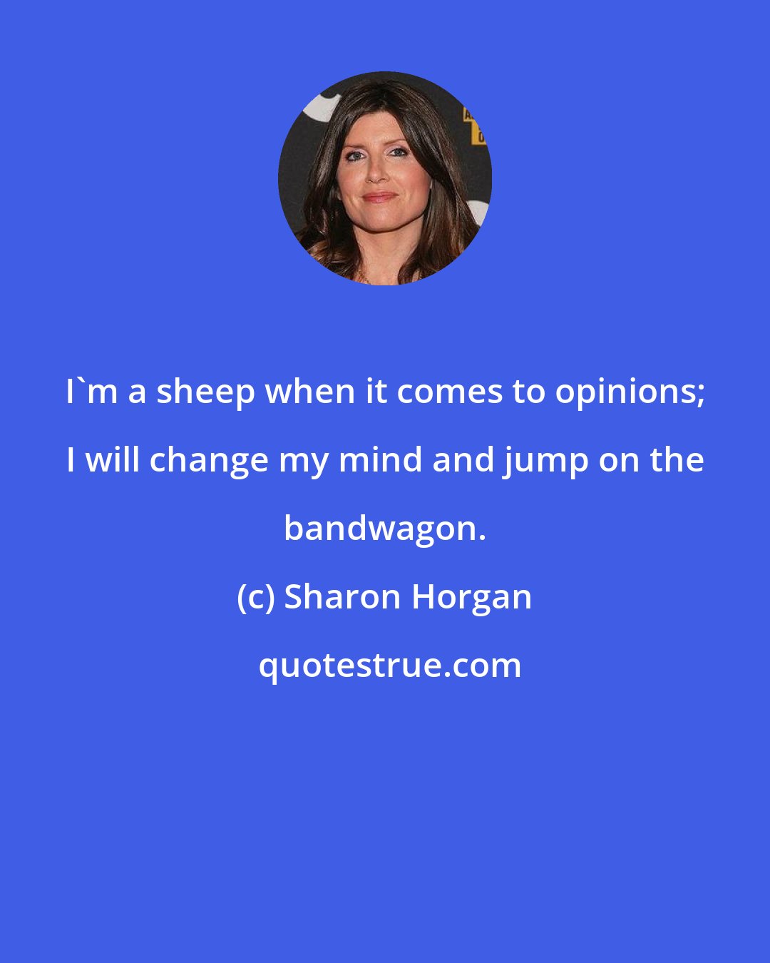 Sharon Horgan: I'm a sheep when it comes to opinions; I will change my mind and jump on the bandwagon.