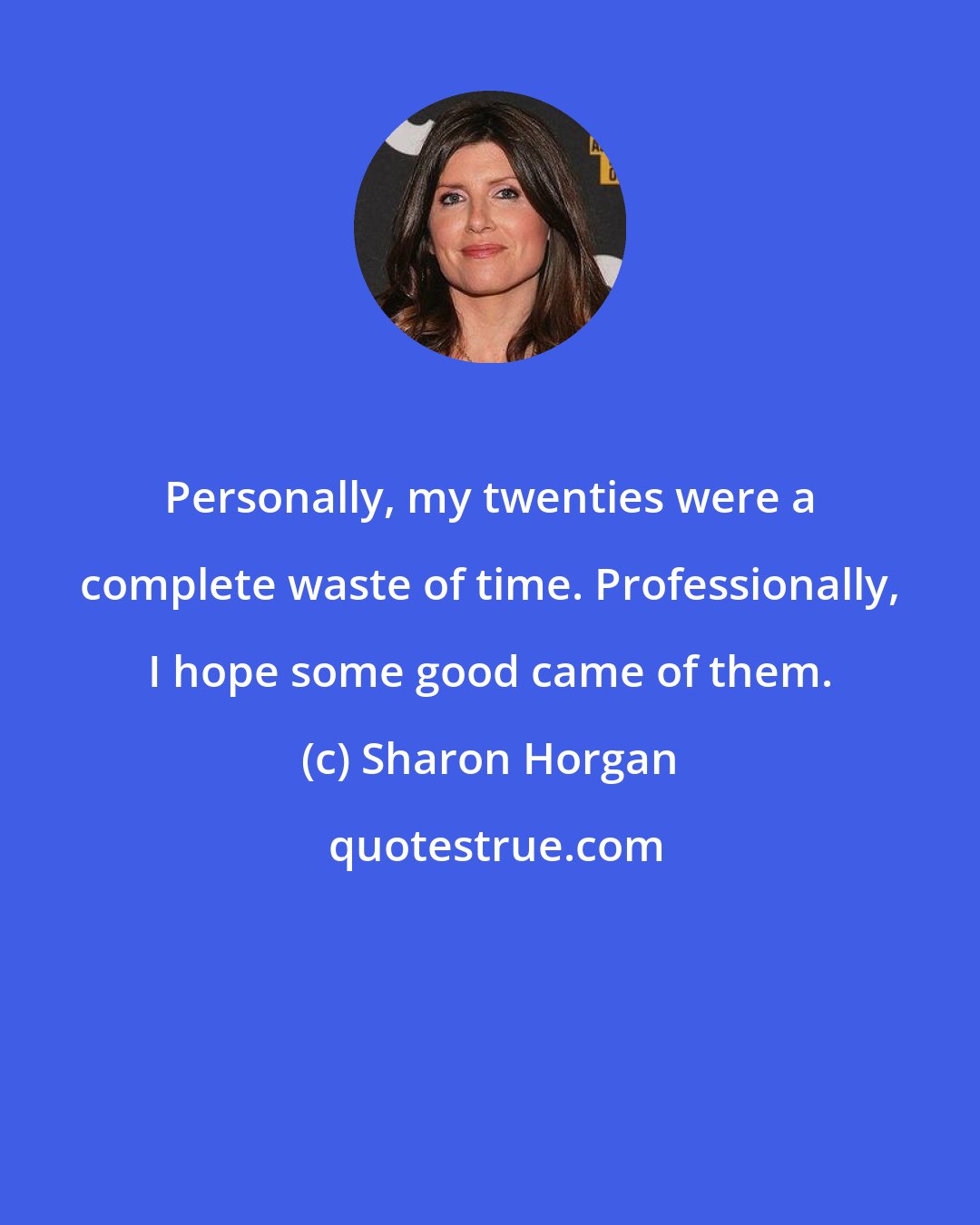 Sharon Horgan: Personally, my twenties were a complete waste of time. Professionally, I hope some good came of them.