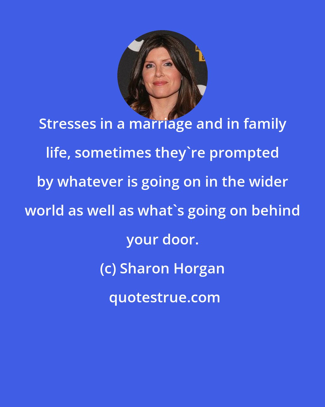 Sharon Horgan: Stresses in a marriage and in family life, sometimes they're prompted by whatever is going on in the wider world as well as what's going on behind your door.