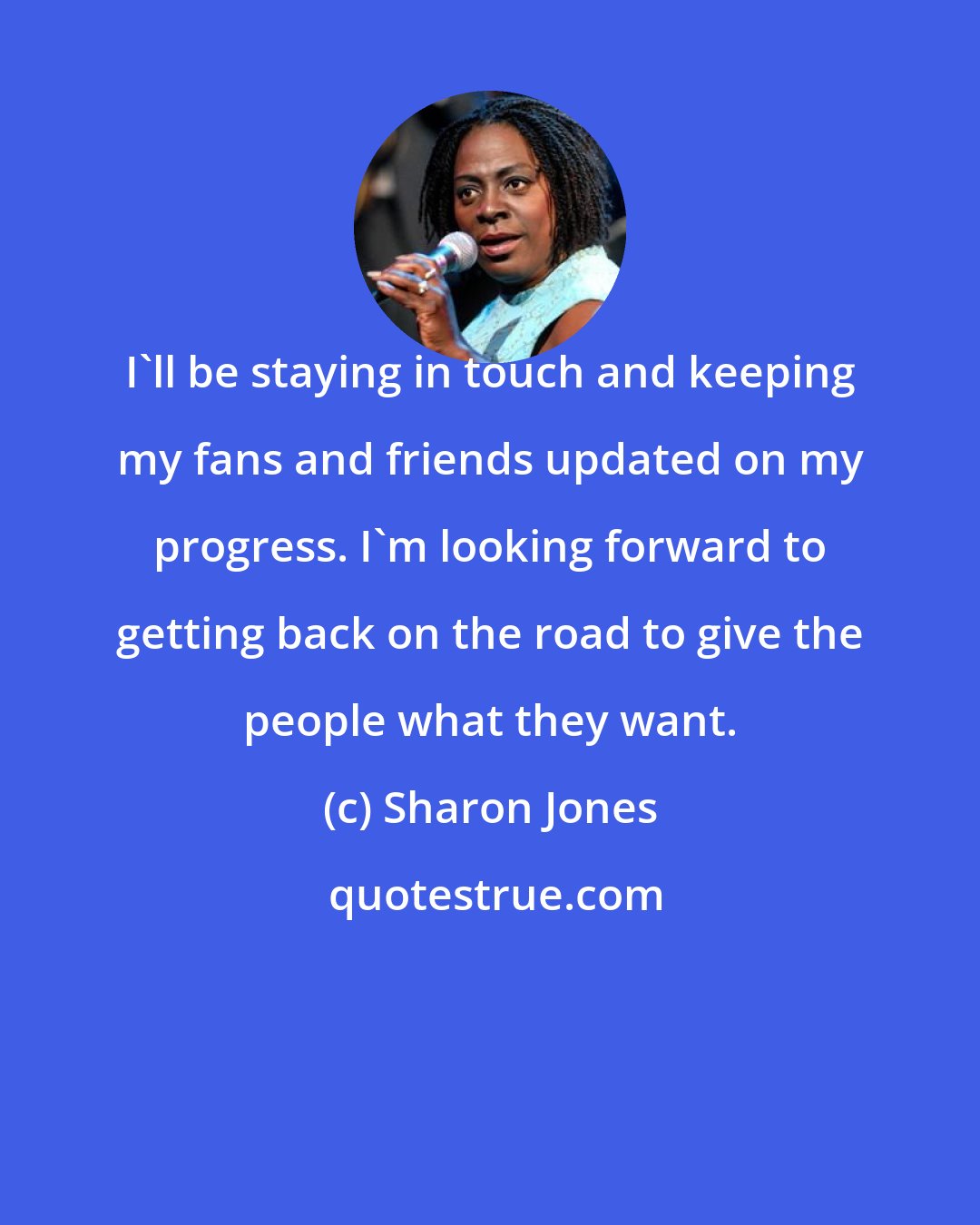 Sharon Jones: I'll be staying in touch and keeping my fans and friends updated on my progress. I'm looking forward to getting back on the road to give the people what they want.