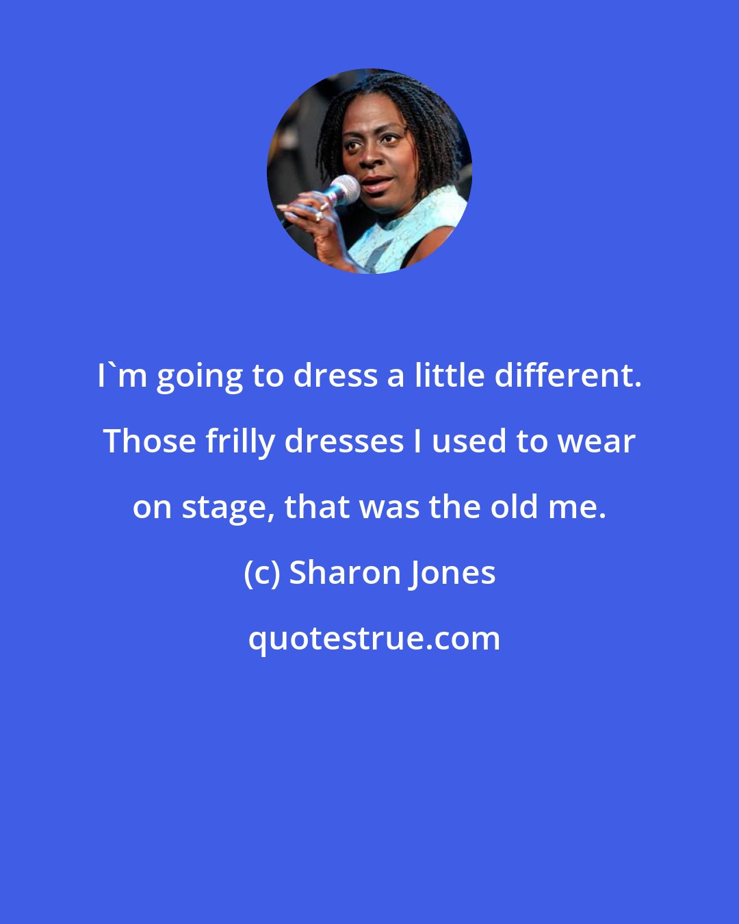 Sharon Jones: I'm going to dress a little different. Those frilly dresses I used to wear on stage, that was the old me.