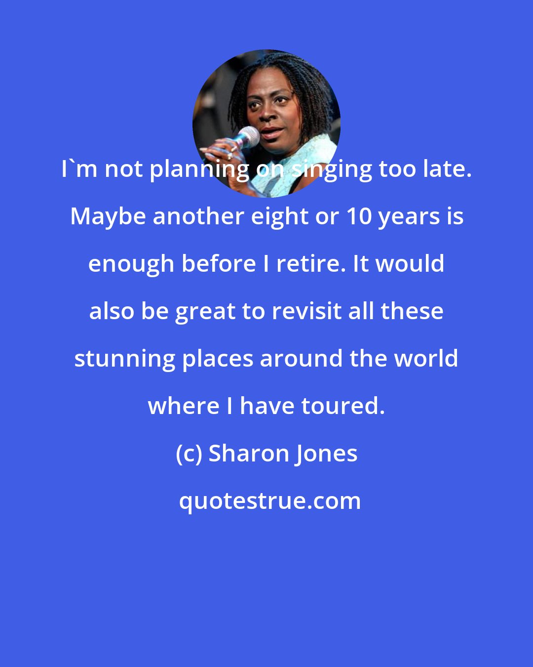 Sharon Jones: I'm not planning on singing too late. Maybe another eight or 10 years is enough before I retire. It would also be great to revisit all these stunning places around the world where I have toured.