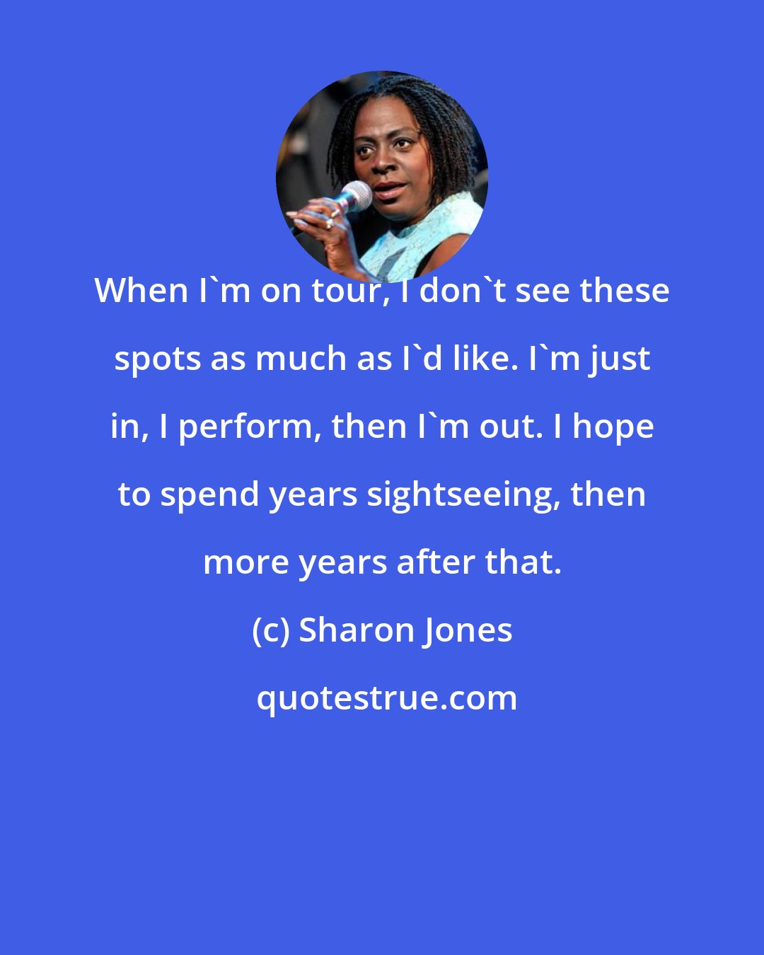 Sharon Jones: When I'm on tour, I don't see these spots as much as I'd like. I'm just in, I perform, then I'm out. I hope to spend years sightseeing, then more years after that.