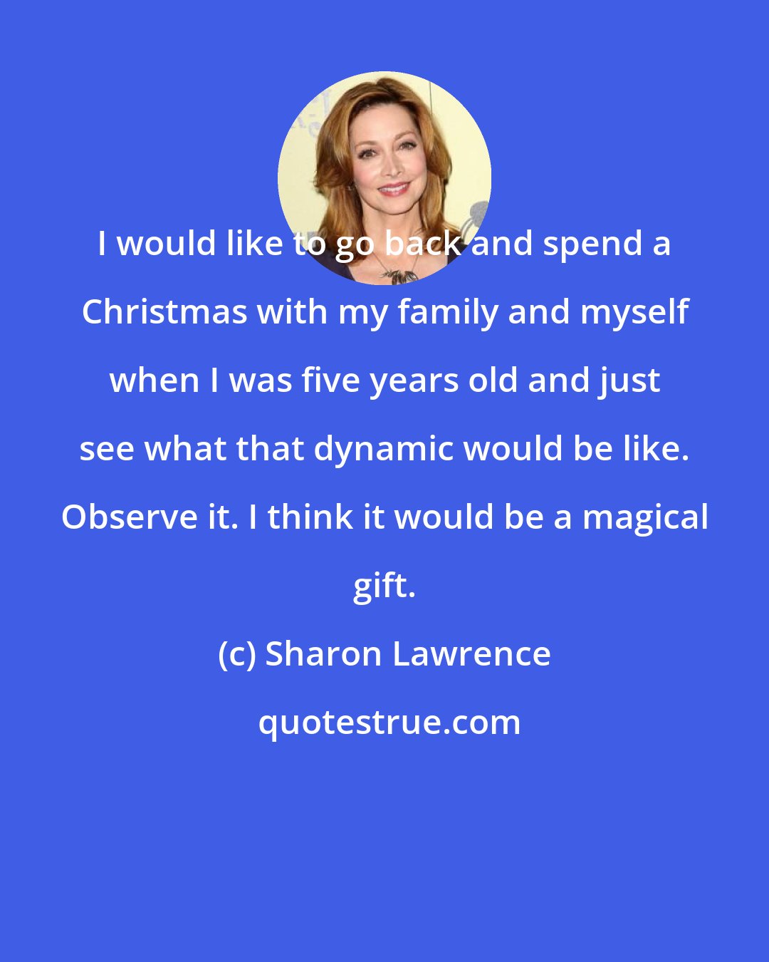 Sharon Lawrence: I would like to go back and spend a Christmas with my family and myself when I was five years old and just see what that dynamic would be like. Observe it. I think it would be a magical gift.