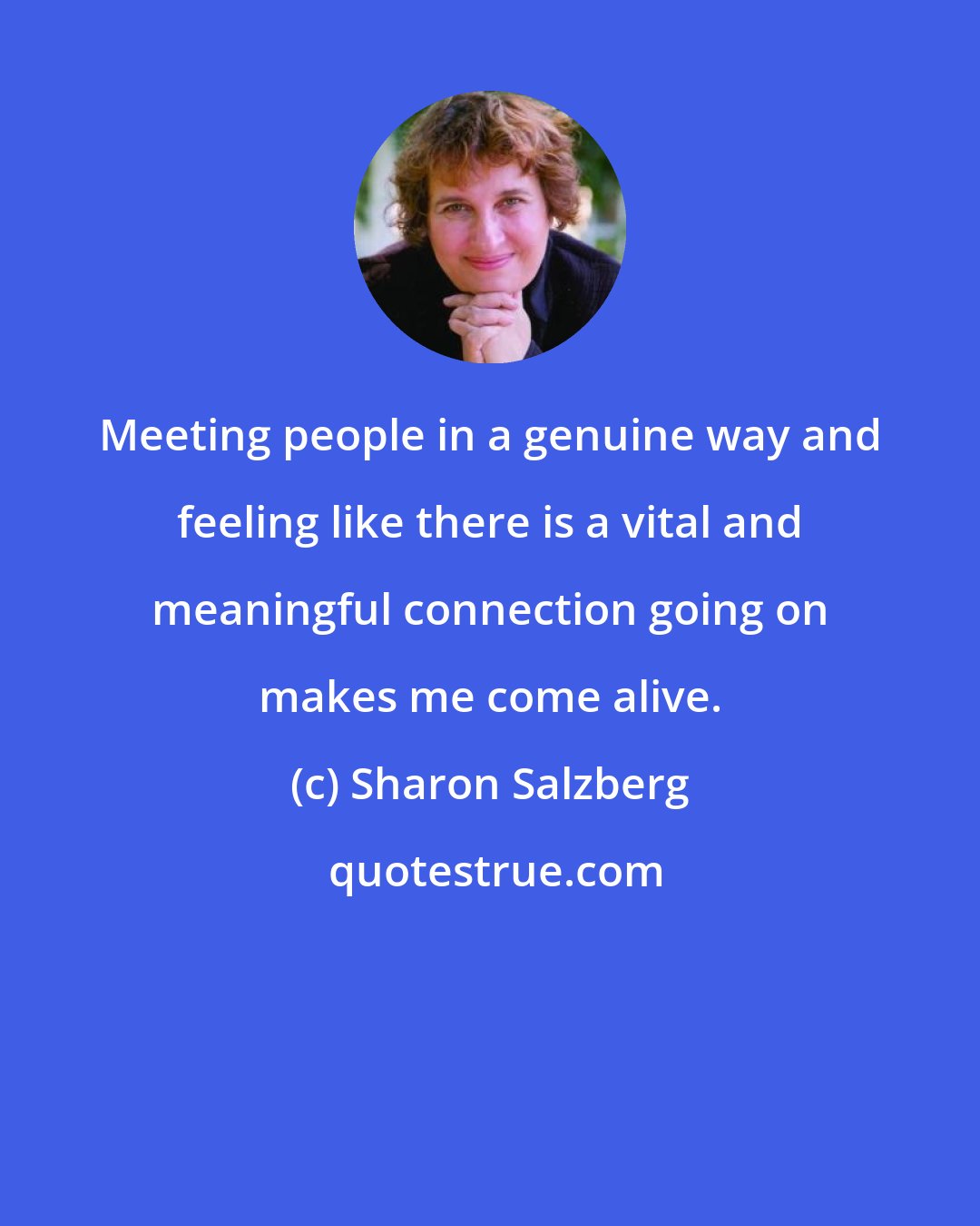 Sharon Salzberg: Meeting people in a genuine way and feeling like there is a vital and meaningful connection going on makes me come alive.