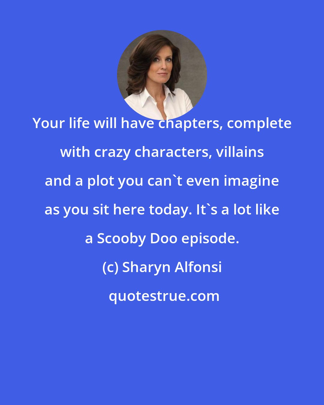 Sharyn Alfonsi: Your life will have chapters, complete with crazy characters, villains and a plot you can't even imagine as you sit here today. It's a lot like a Scooby Doo episode.