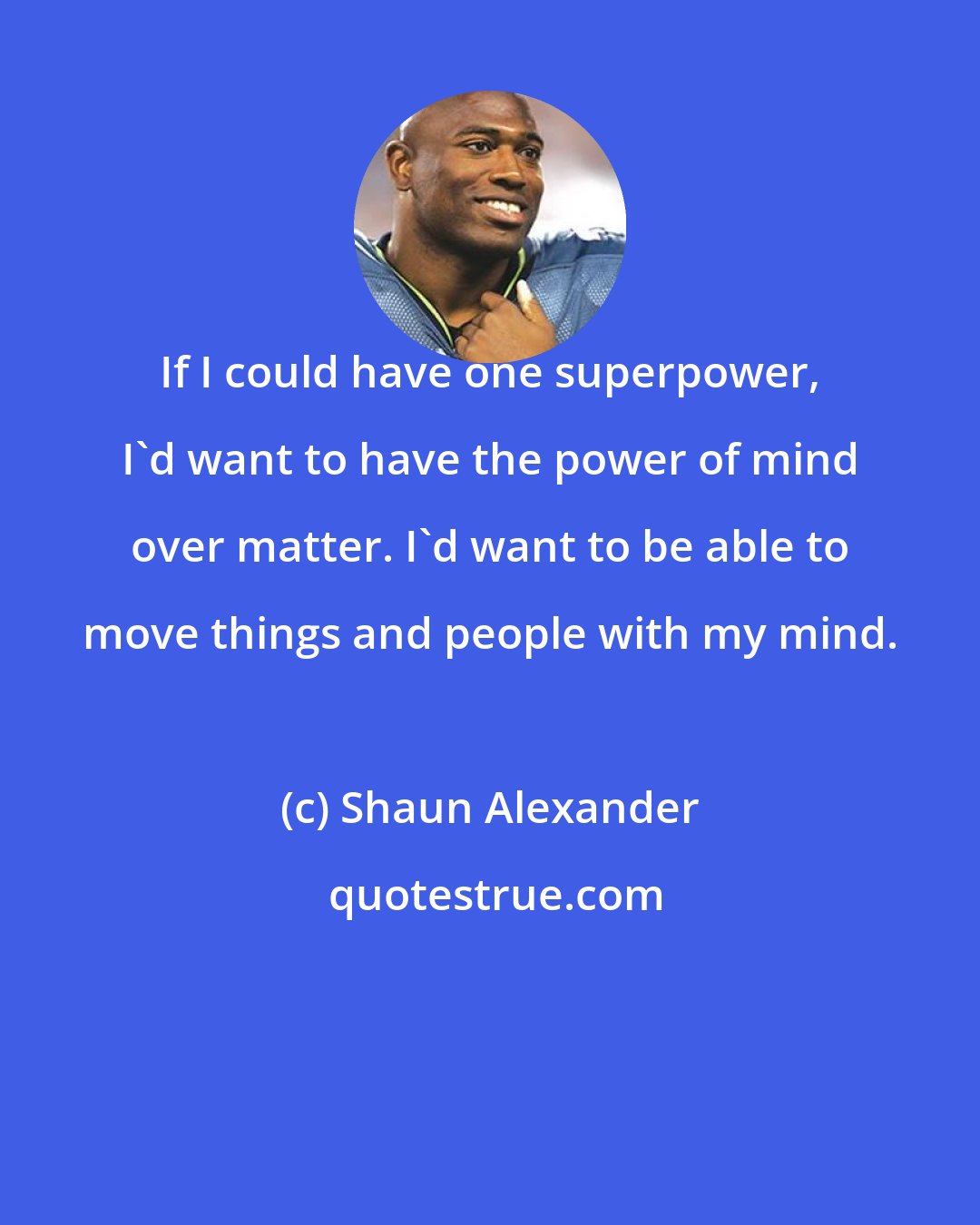 Shaun Alexander: If I could have one superpower, I'd want to have the power of mind over matter. I'd want to be able to move things and people with my mind.