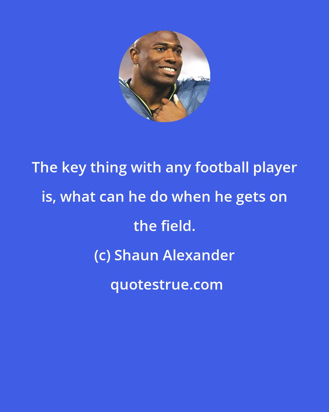 Shaun Alexander: The key thing with any football player is, what can he do when he gets on the field.