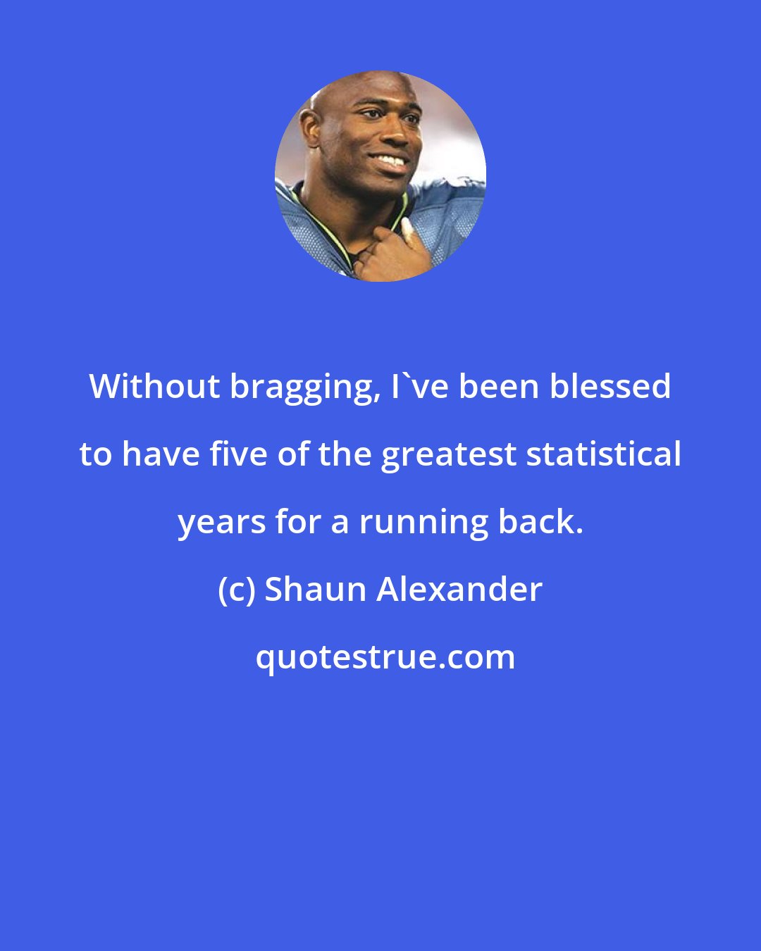 Shaun Alexander: Without bragging, I've been blessed to have five of the greatest statistical years for a running back.